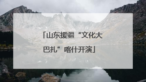 山东援疆“文化大巴扎”喀什开演