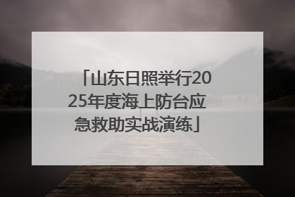 山东日照举行2025年度海上防台应急救助实战演练