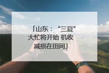 山东：“三夏”大忙将开始 机收减损在田间