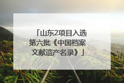 山东2项目入选第六批《中国档案文献遗产名录》