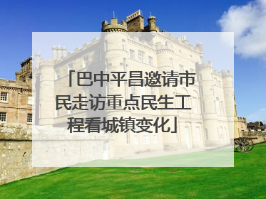 巴中平昌邀请市民走访重点民生工程看城镇变化