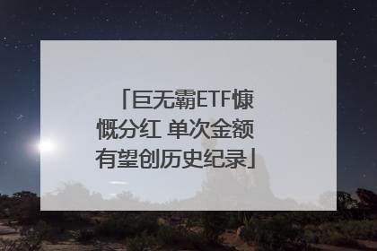 巨无霸ETF慷慨分红 单次金额有望创历史纪录