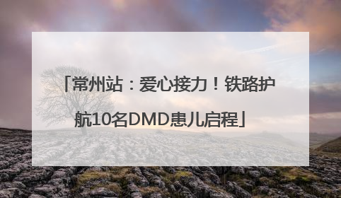 常州站：爱心接力！铁路护航10名DMD患儿启程