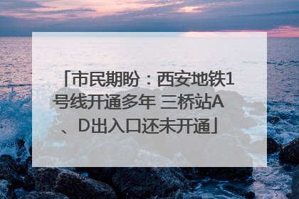 市民期盼：西安地铁1号线开通多年 三桥站A、D出入口还未开通