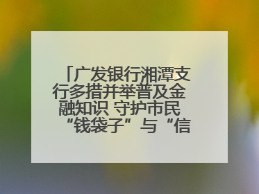 广发银行湘潭支行多措并举普及金融知识 守护市民“钱袋子”与“信用未来”