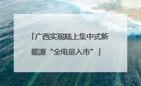 广西实现陆上集中式新能源“全电量入市”