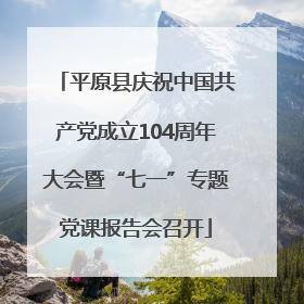 平原县庆祝中国共产党成立104周年大会暨“七一”专题党课报告会召开