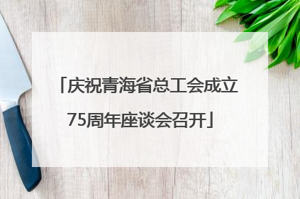 庆祝青海省总工会成立75周年座谈会召开