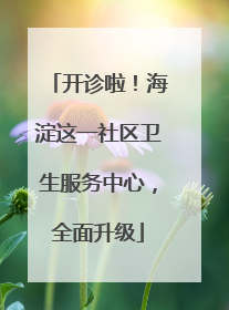 开诊啦！海淀这一社区卫生服务中心，全面升级
