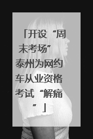 开设“周末考场” 泰州为网约车从业资格考试“解痛”