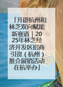 开辟杭州和林芝双向赋能新赛道｜2025年林芝经济开发区招商引资（杭州）推介展销活动在杭举办