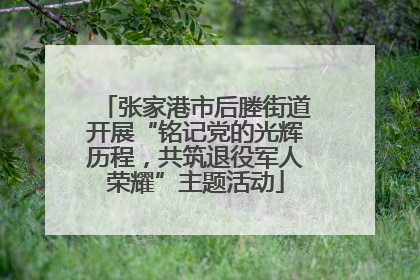 张家港市后塍街道开展“铭记党的光辉历程，共筑退役军人荣耀”主题活动