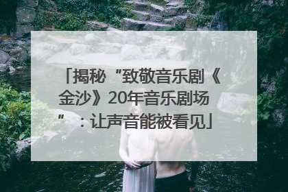 揭秘“致敬音乐剧《金沙》20年音乐剧场”：让声音能被看见