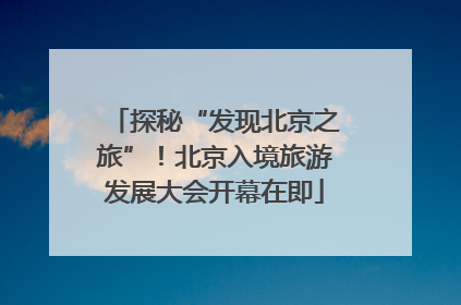 探秘“发现北京之旅”！北京入境旅游发展大会开幕在即