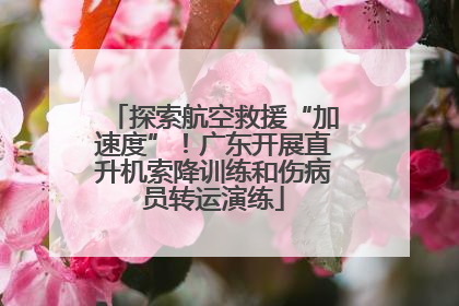 探索航空救援“加速度”！广东开展直升机索降训练和伤病员转运演练