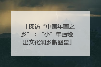 探访“中国年画之乡”：“小”年画绘出文化润乡新图景