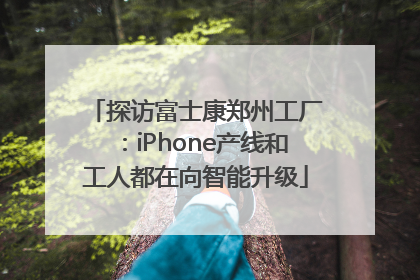 探访富士康郑州工厂：iPhone产线和工人都在向智能升级