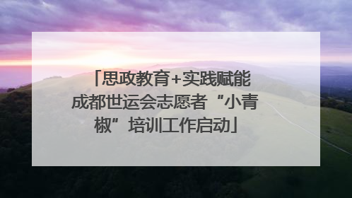 思政教育+实践赋能 成都世运会志愿者“小青椒”培训工作启动