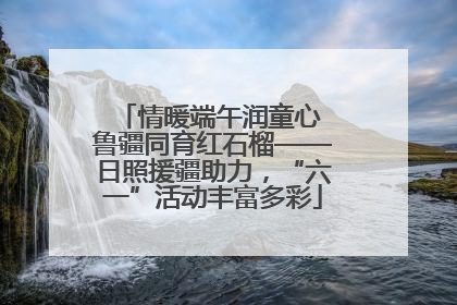 情暖端午润童心 鲁疆同育红石榴——日照援疆助力，“六一”活动丰富多彩