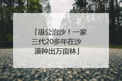 愚公治沙！一家三代20多年在沙漠种出万亩林