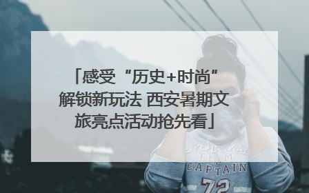 感受“历史+时尚” 解锁新玩法 西安暑期文旅亮点活动抢先看