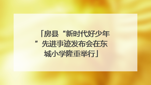 房县“新时代好少年”先进事迹发布会在东城小学隆重举行