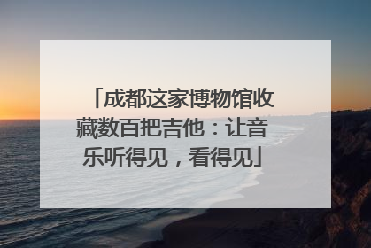 成都这家博物馆收藏数百把吉他：让音乐听得见，看得见