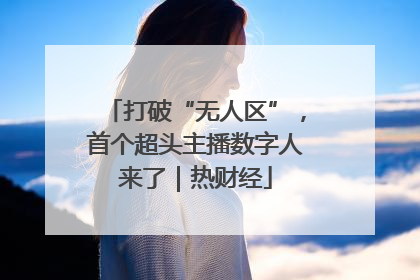 打破“无人区”，首个超头主播数字人来了｜热财经