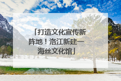 打造文化宣传新阵地！洛江新建一海丝文化馆