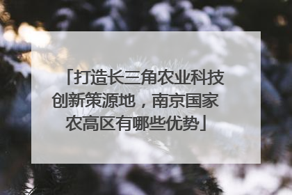 打造长三角农业科技创新策源地，南京国家农高区有哪些优势