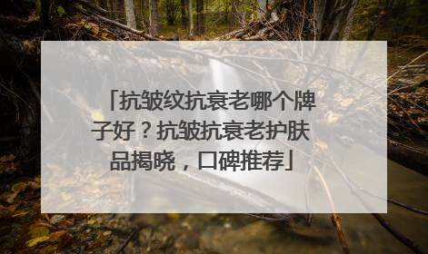 抗皱纹抗衰老哪个牌子好？抗皱抗衰老护肤品揭晓，口碑推荐