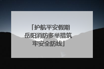 护航平安假期 岳阳消防多举措筑牢安全防线