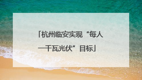 杭州临安实现“每人一千瓦光伏”目标