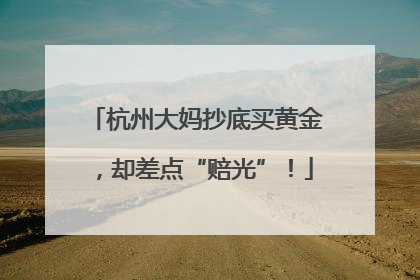 杭州大妈抄底买黄金，却差点“赔光”！