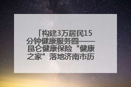 构建3万居民15分钟健康服务圈——昆仑健康保险“健康之家”落地济南市历城区鲍山街道