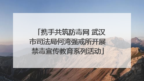 携手共筑防毒网 武汉市司法局何湾强戒所开展禁毒宣传教育系列活动
