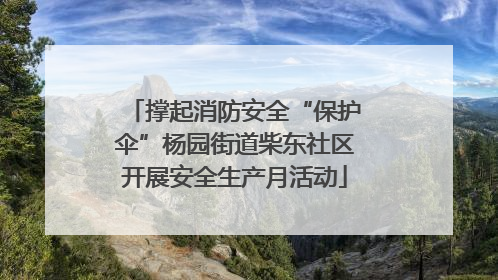 撑起消防安全“保护伞”杨园街道柴东社区开展安全生产月活动