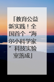 教育公益新实践！全国首个“海尔小科学家”科技实验室落成