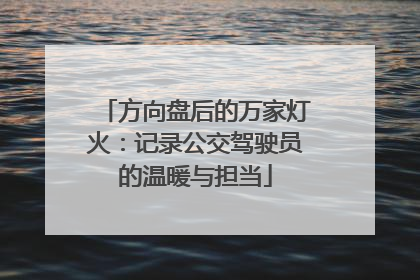 方向盘后的万家灯火：记录公交驾驶员的温暖与担当