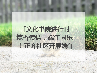 文化书院进行时｜粽香传情，端午同乐！正齐社区开展端午包粽子大赛