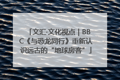 文汇·文化视点｜BBC《与恐龙同行》重新认识远古的“地球房客”
