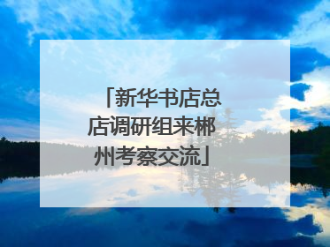 新华书店总店调研组来郴州考察交流