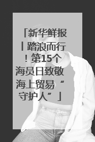 新华鲜报丨踏浪而行！第15个海员日致敬海上贸易“守护人”