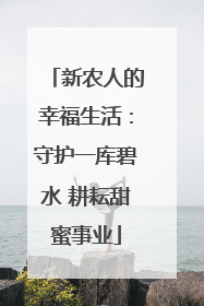 新农人的幸福生活：守护一库碧水 耕耘甜蜜事业