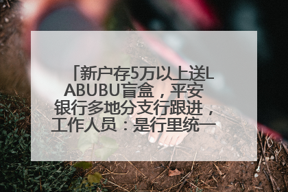 新户存5万以上送LABUBU盲盒，平安银行多地分支行跟进，工作人员：是行里统一的，进货渠道不清楚