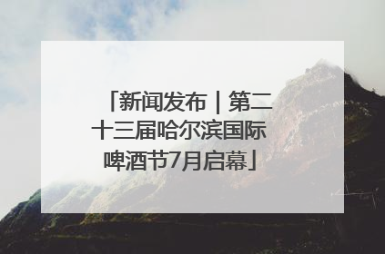 新闻发布｜第二十三届哈尔滨国际啤酒节7月启幕