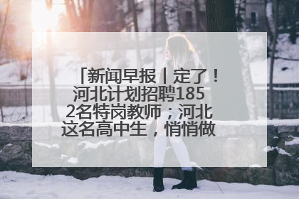新闻早报丨定了！河北计划招聘1852名特岗教师；河北这名高中生，悄悄做了件超酷的事>>
