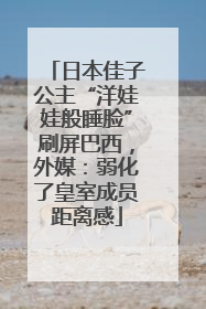 日本佳子公主“洋娃娃般睡脸”刷屏巴西，外媒：弱化了皇室成员距离感