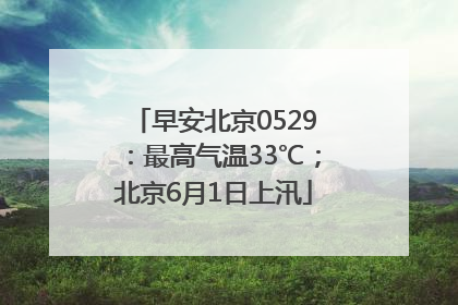 早安北京0529：最高气温33℃；北京6月1日上汛