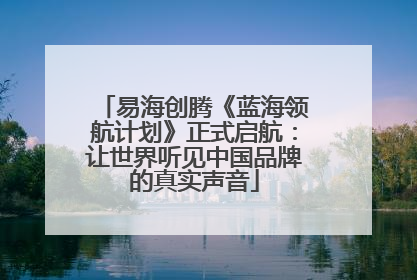 易海创腾《蓝海领航计划》正式启航：让世界听见中国品牌的真实声音